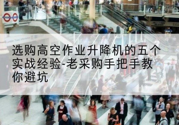 平潭高空作业升降机厂家-选购高空作业升降机的五个实战经验-老采购手把手教你避坑