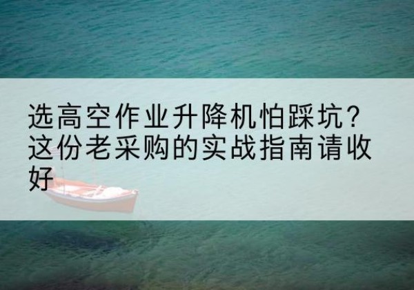 平潭高空作业升降机厂家推荐-选高空作业升降机怕踩坑？这份老采购的实战指南请收好