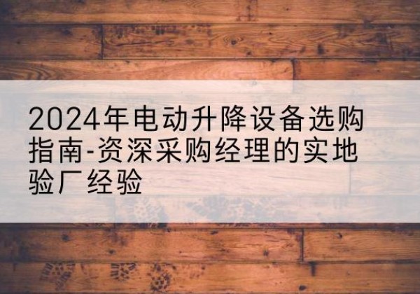 平潭电动剪叉升降平台厂家-2024年电动升降设备选购指南-资深采购经理的实地验厂经验