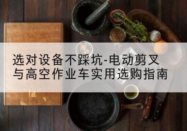 平潭电动剪叉升降平台怎么选-选对设备不踩坑-电动剪叉与高空作业车实用选购指南