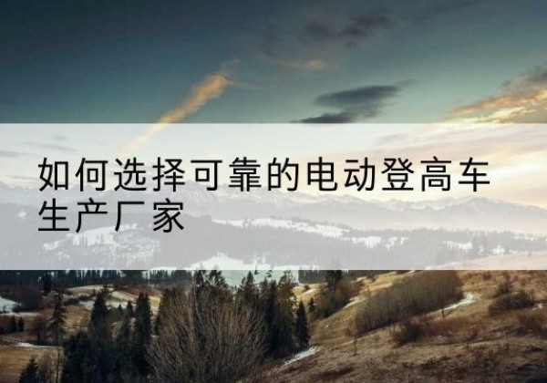 平潭电动登高车厂家-如何选择可靠的电动登高车生产厂家