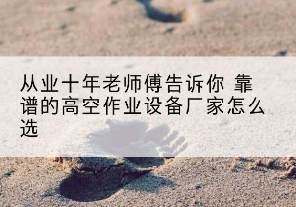 平潭高空作业升降机厂家推荐-从业十年老师傅告诉你 靠谱的高空作业设备厂家怎么选
