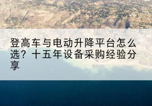 平潭登高车厂家厂家-登高车与电动升降平台怎么选？十五年设备采购经验分享
