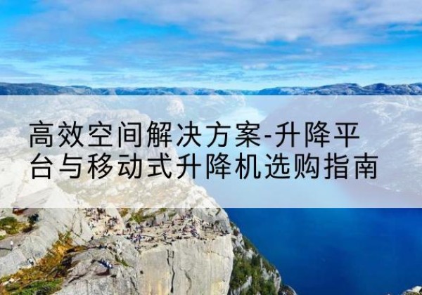 平潭升降平台厂家-*空间解决方案-升降平台与移动式升降机选购指南