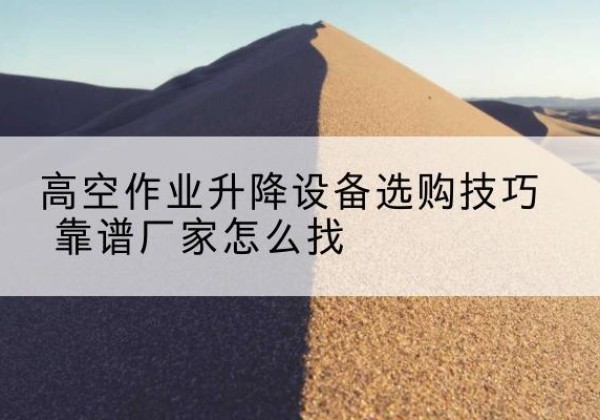 平潭电动升降平台厂家推荐-高空作业升降设备选购技巧 靠谱厂家怎么找