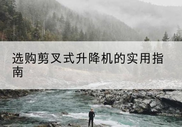 平潭剪叉式升降机怎么选-选购剪叉式升降机的实用指南
