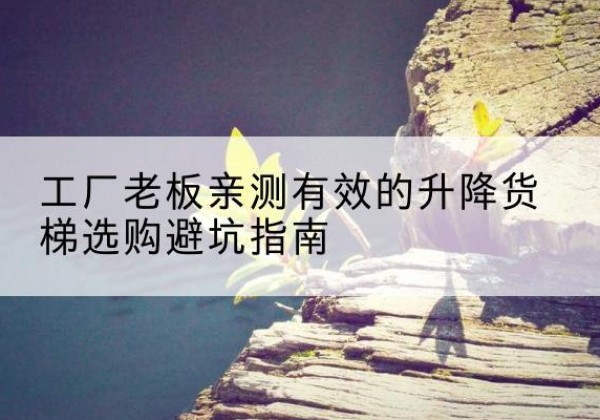 平潭升降货梯怎么选-工厂老板亲测有效的升降货梯选购避坑指南