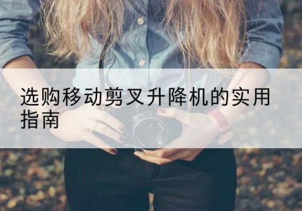 平潭移动剪叉升降机怎么选-选购移动剪叉升降机的实用指南