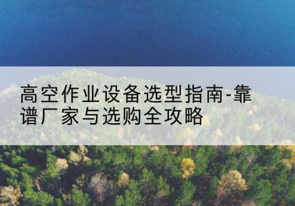平潭升降车厂家-高空作业设备选型指南-靠谱厂家与选购全攻略
